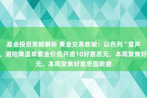 基金投资策略解析 黄金交易教唆：以色列“雷声大雨点小”，避险降温牵累金价低开逾10好意思元，本周聚焦好意思国数据