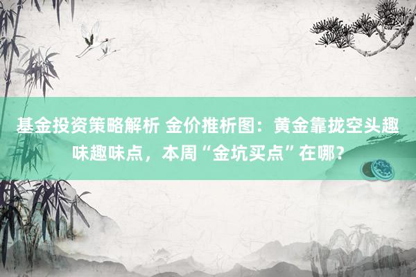 基金投资策略解析 金价推析图：黄金靠拢空头趣味趣味点，本周“金坑买点”在哪？