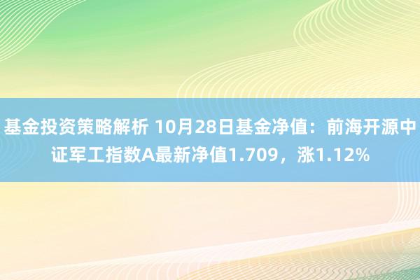 基金投资策略解析 10月28日基金净值：前海开源中证军工指数A最新净值1.709，涨1.12%