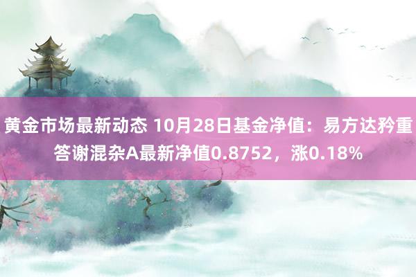 黄金市场最新动态 10月28日基金净值：易方达矜重答谢混杂A最新净值0.8752，涨0.18%