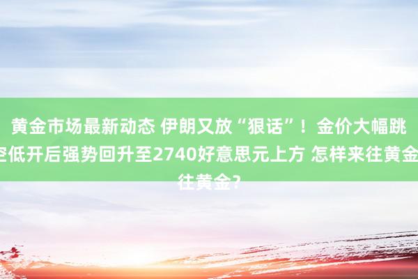 黄金市场最新动态 伊朗又放“狠话”！金价大幅跳空低开后强势回升至2740好意思元上方 怎样来往黄金？