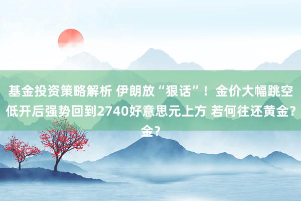 基金投资策略解析 伊朗放“狠话”！金价大幅跳空低开后强势回到2740好意思元上方 若何往还黄金？