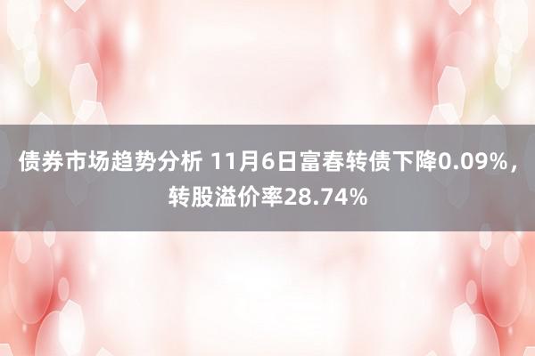 债券市场趋势分析 11月6日富春转债下降0.09%，转股溢价率28.74%