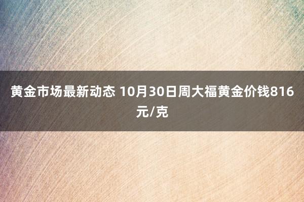 黄金市场最新动态 10月30日周大福黄金价钱816元/克