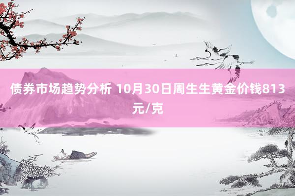 债券市场趋势分析 10月30日周生生黄金价钱813元/克