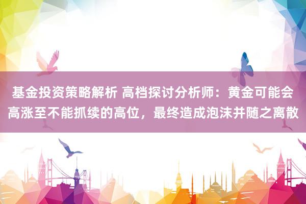 基金投资策略解析 高档探讨分析师：黄金可能会高涨至不能抓续的高位，最终造成泡沫并随之离散