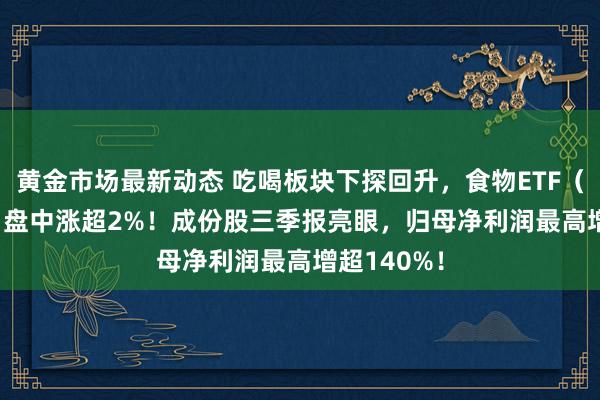 黄金市场最新动态 吃喝板块下探回升，食物ETF（515710）盘中涨超2%！成份股三季报亮眼，归母净利润最高增超140%！