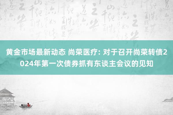 黄金市场最新动态 尚荣医疗: 对于召开尚荣转债2024年第一次债券抓有东谈主会议的见知