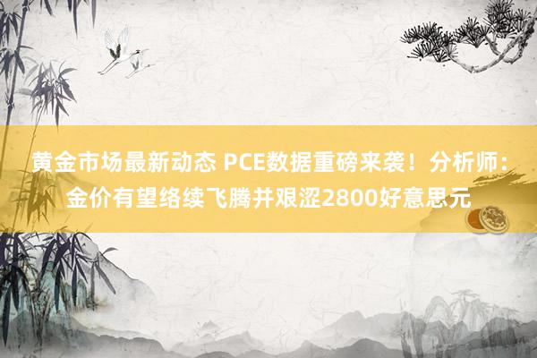 黄金市场最新动态 PCE数据重磅来袭！分析师：金价有望络续飞腾并艰涩2800好意思元