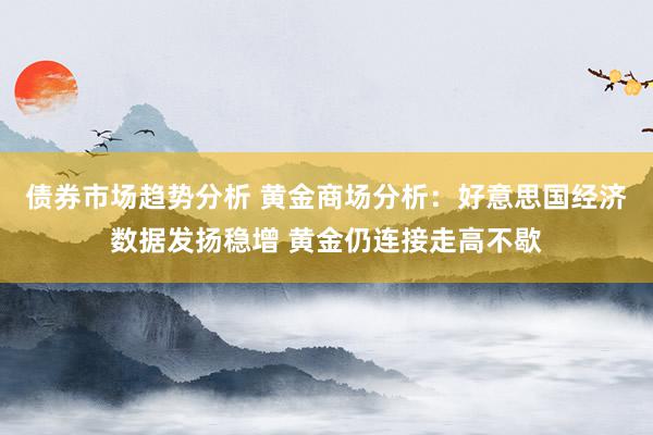 债券市场趋势分析 黄金商场分析：好意思国经济数据发扬稳增 黄金仍连接走高不歇