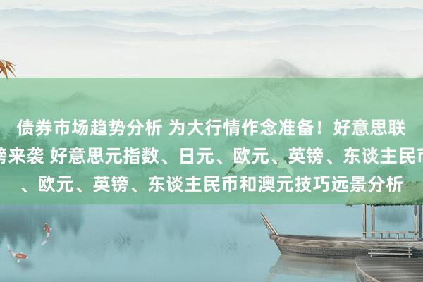 债券市场趋势分析 为大行情作念准备！好意思联储最醉心通胀数据重磅来袭 好意思元指数、日元、欧元、英镑、东谈主民币和澳元技巧远景分析