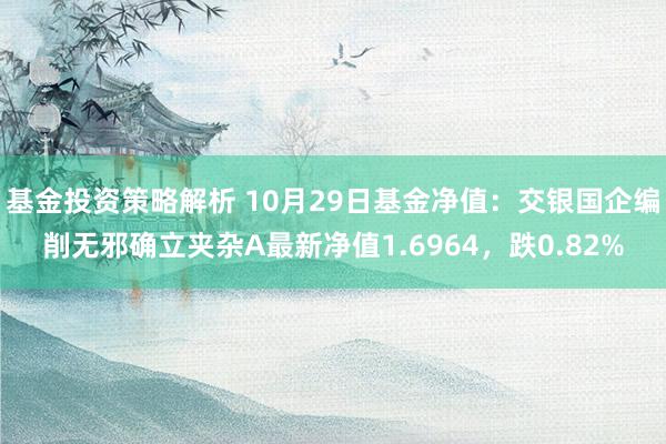 基金投资策略解析 10月29日基金净值：交银国企编削无邪确立夹杂A最新净值1.6964，跌0.82%