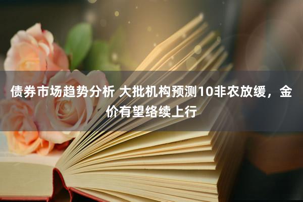 债券市场趋势分析 大批机构预测10非农放缓，金价有望络续上行