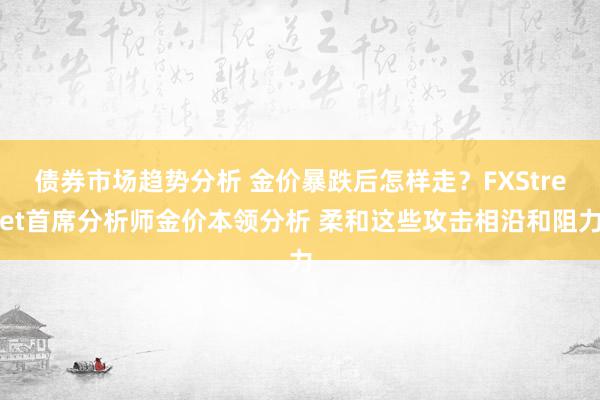 债券市场趋势分析 金价暴跌后怎样走？FXStreet首席分析师金价本领分析 柔和这些攻击相沿和阻力