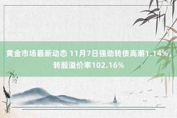 黄金市场最新动态 11月7日强劲转债高潮1.14%，转股溢价率102.16%