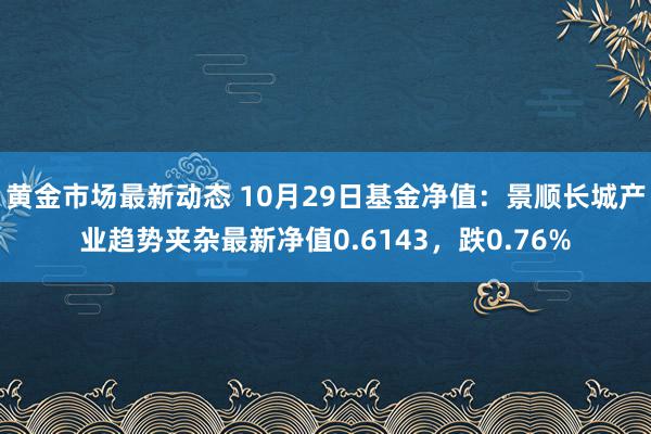 黄金市场最新动态 10月29日基金净值：景顺长城产业趋势夹杂最新净值0.6143，跌0.76%