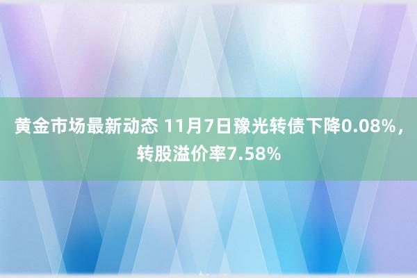 黄金市场最新动态 11月7日豫光转债下降0.08%，转股溢价率7.58%