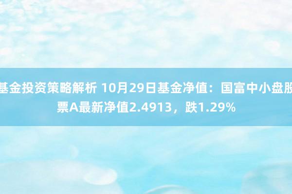 基金投资策略解析 10月29日基金净值：国富中小盘股票A最新净值2.4913，跌1.29%