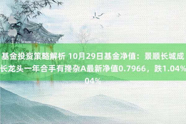 基金投资策略解析 10月29日基金净值：景顺长城成长龙头一年合手有搀杂A最新净值0.7966，跌1.04%