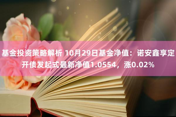 基金投资策略解析 10月29日基金净值：诺安鑫享定开债发起式最新净值1.0554，涨0.02%