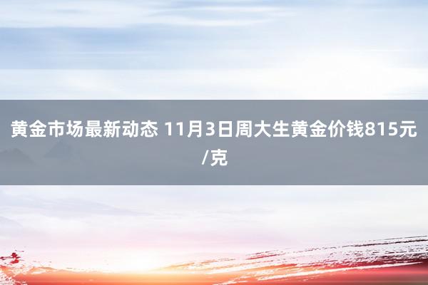 黄金市场最新动态 11月3日周大生黄金价钱815元/克