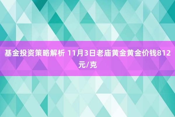 基金投资策略解析 11月3日老庙黄金黄金价钱812元/克