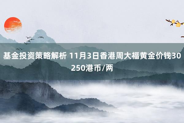 基金投资策略解析 11月3日香港周大福黄金价钱30250港币/两