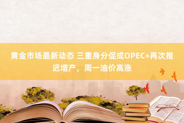 黄金市场最新动态 三重身分促成OPEC+再次推迟增产，周一油价高涨