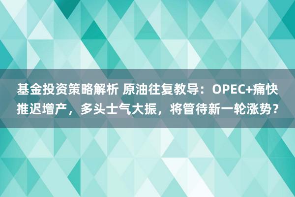 基金投资策略解析 原油往复教导：OPEC+痛快推迟增产，多头士气大振，将管待新一轮涨势？