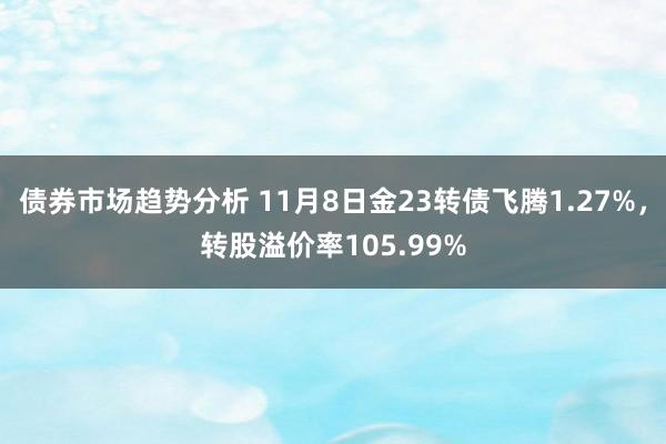 债券市场趋势分析 11月8日金23转债飞腾1.27%，转股溢价率105.99%