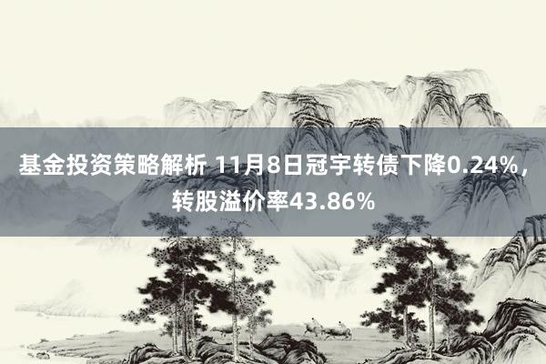 基金投资策略解析 11月8日冠宇转债下降0.24%，转股溢价率43.86%