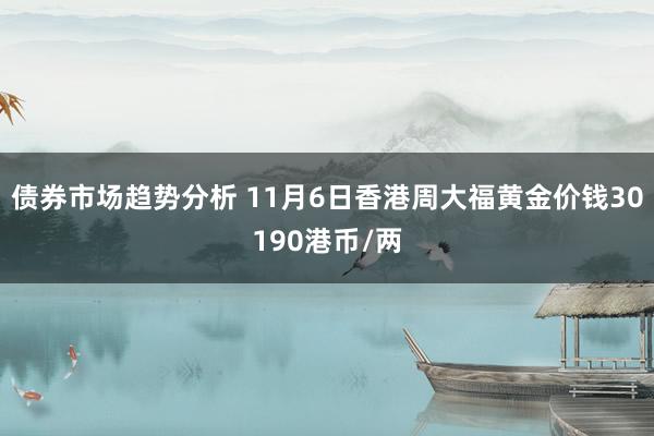 债券市场趋势分析 11月6日香港周大福黄金价钱30190港币/两