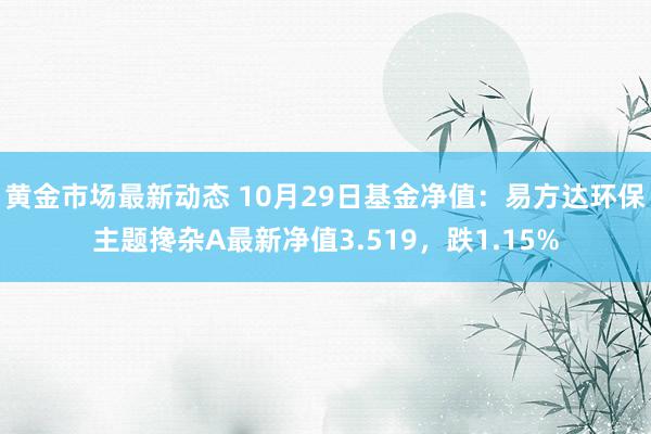 黄金市场最新动态 10月29日基金净值：易方达环保主题搀杂A最新净值3.519，跌1.15%