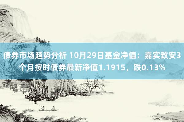 债券市场趋势分析 10月29日基金净值：嘉实致安3个月按时债券最新净值1.1915，跌0.13%