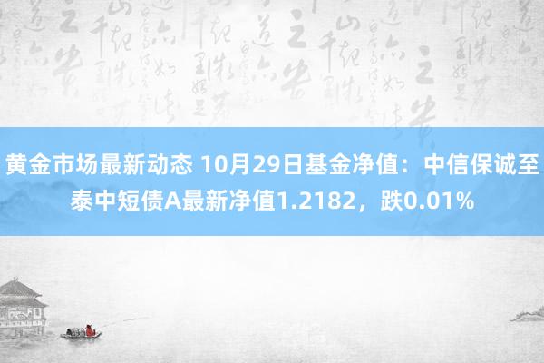 黄金市场最新动态 10月29日基金净值：中信保诚至泰中短债A最新净值1.2182，跌0.01%