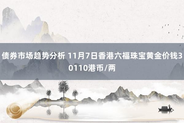 债券市场趋势分析 11月7日香港六福珠宝黄金价钱30110港币/两