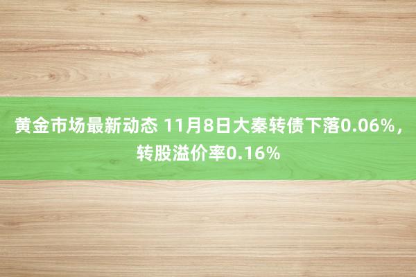 黄金市场最新动态 11月8日大秦转债下落0.06%，转股溢价率0.16%