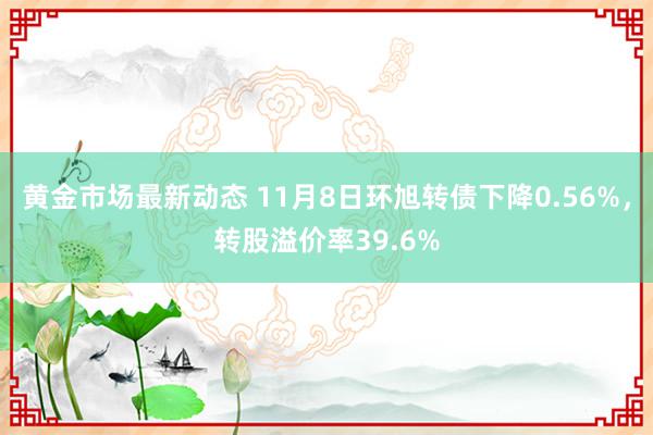 黄金市场最新动态 11月8日环旭转债下降0.56%，转股溢价率39.6%