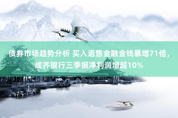 债券市场趋势分析 买入返售金融金钱暴增71倍，成齐银行三季报净利润增超10%