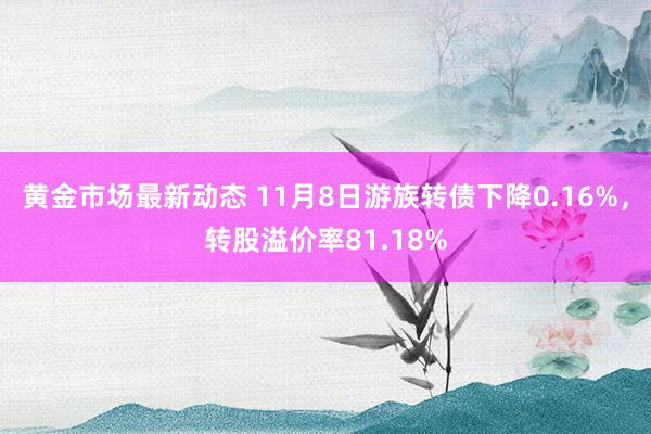 黄金市场最新动态 11月8日游族转债下降0.16%，转股溢价率81.18%