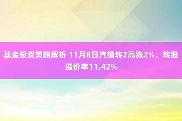 基金投资策略解析 11月8日汽模转2高涨2%，转股溢价率11.42%