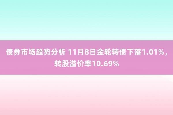 债券市场趋势分析 11月8日金轮转债下落1.01%，转股溢价率10.69%