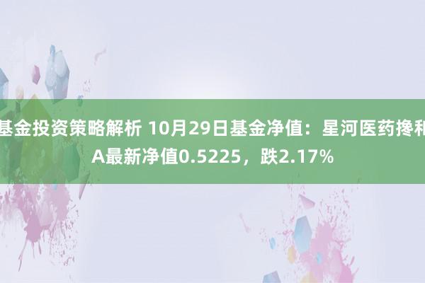 基金投资策略解析 10月29日基金净值：星河医药搀和A最新净值0.5225，跌2.17%