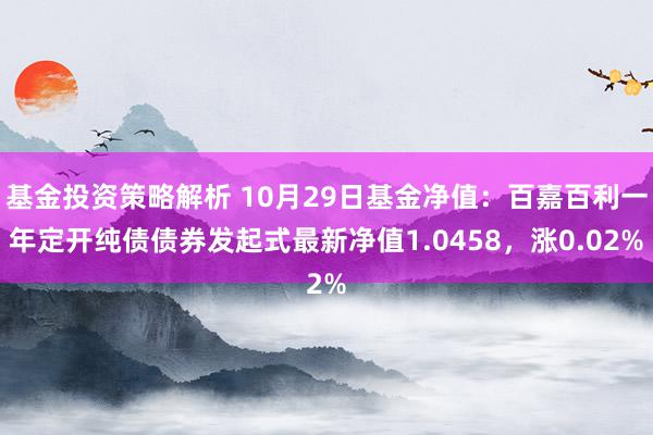 基金投资策略解析 10月29日基金净值：百嘉百利一年定开纯债债券发起式最新净值1.0458，涨0.02%