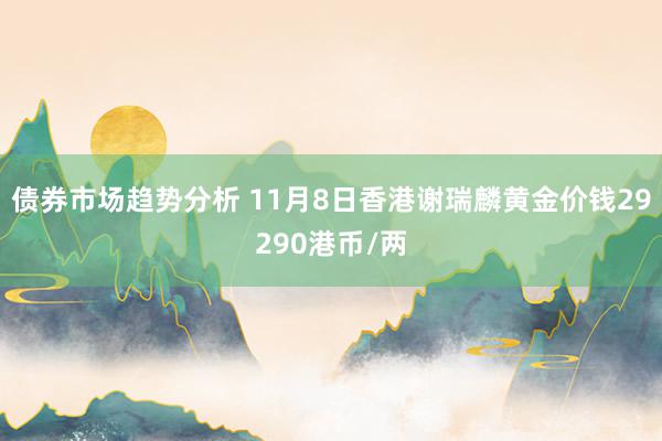 债券市场趋势分析 11月8日香港谢瑞麟黄金价钱29290港币/两