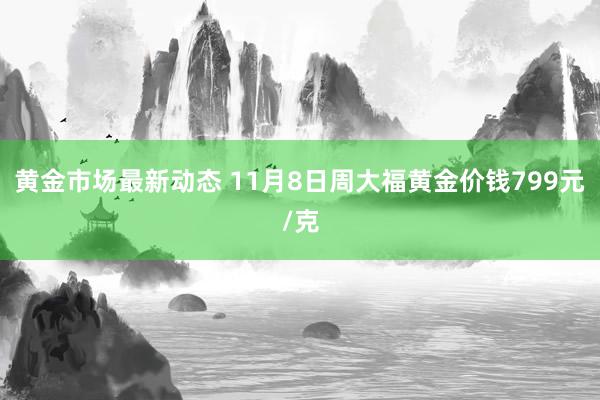 黄金市场最新动态 11月8日周大福黄金价钱799元/克