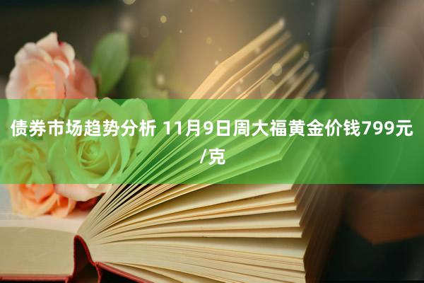 债券市场趋势分析 11月9日周大福黄金价钱799元/克