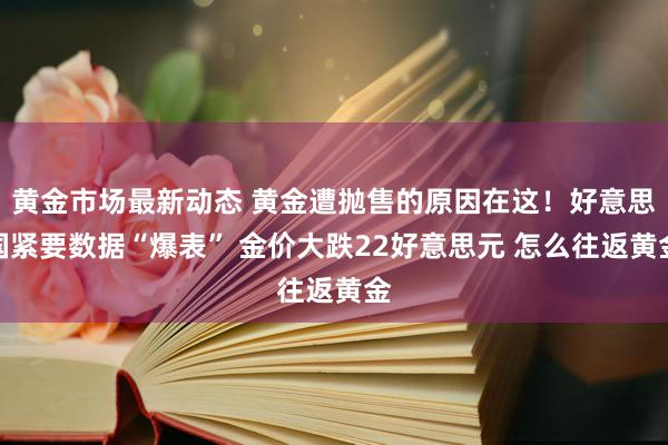 黄金市场最新动态 黄金遭抛售的原因在这！好意思国紧要数据“爆表” 金价大跌22好意思元 怎么往返黄金