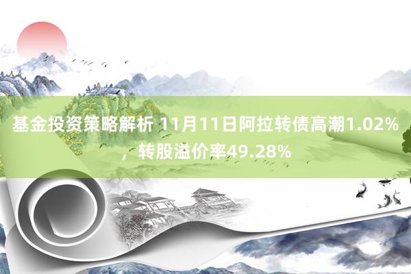 基金投资策略解析 11月11日阿拉转债高潮1.02%，转股溢价率49.28%