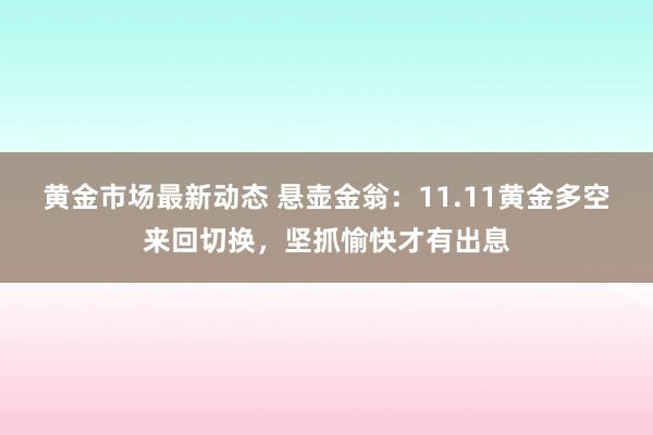 黄金市场最新动态 悬壶金翁：11.11黄金多空来回切换，坚抓愉快才有出息